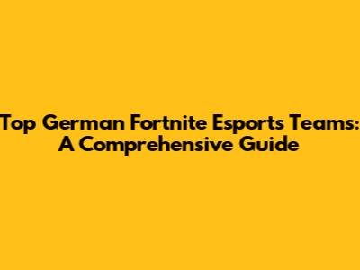 Top German Fortnite Esports Teams: A Comprehensive Guide