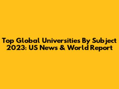 Top Global Universities By Subject 2023: US News & World Report