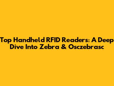 Top Handheld RFID Readers: A Deep Dive Into Zebra & Osczebrasc