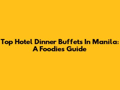 Top Hotel Dinner Buffets In Manila: A Foodie's Guide
