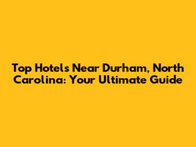 Top Hotels Near Durham, North Carolina: Your Ultimate Guide