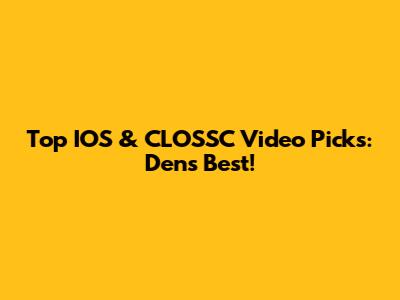 Top IOS & CLOSSC Video Picks: Den's Best!