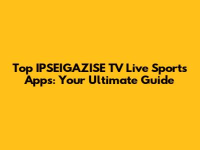 Top IPSEIGAZISE TV Live Sports Apps: Your Ultimate Guide