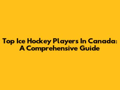 Top Ice Hockey Players In Canada: A Comprehensive Guide