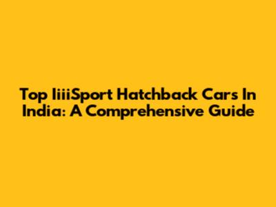 Top IiiiSport Hatchback Cars In India: A Comprehensive Guide