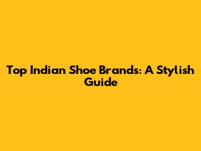 Top Indian Shoe Brands: A Stylish Guide