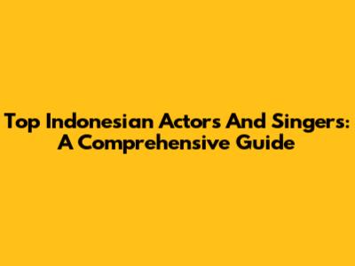 Top Indonesian Actors And Singers: A Comprehensive Guide