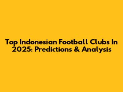 Top Indonesian Football Clubs In 2025: Predictions & Analysis