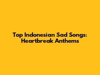 Top Indonesian Sad Songs: Heartbreak Anthems