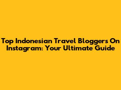 Top Indonesian Travel Bloggers On Instagram: Your Ultimate Guide