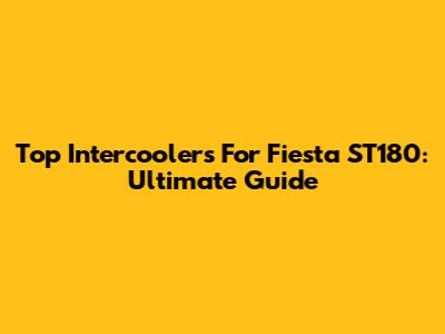 Top Intercoolers For Fiesta ST180: Ultimate Guide
