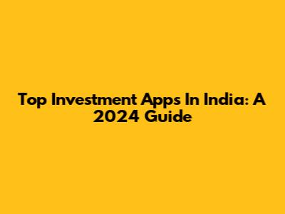 Top Investment Apps In India: A 2024 Guide