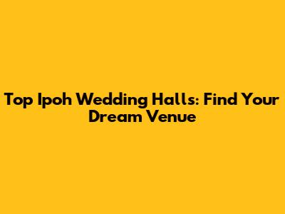 Top Ipoh Wedding Halls: Find Your Dream Venue