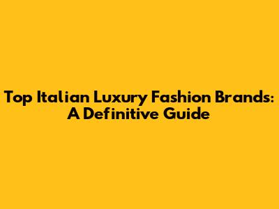Top Italian Luxury Fashion Brands: A Definitive Guide