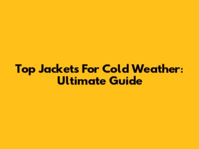 Top Jackets For Cold Weather: Ultimate Guide