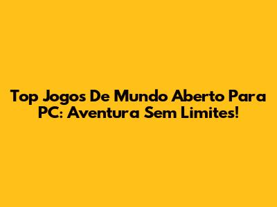 Top Jogos De Mundo Aberto Para PC: Aventura Sem Limites!