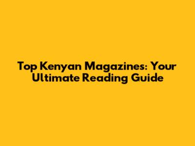 Top Kenyan Magazines: Your Ultimate Reading Guide