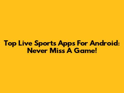 Top Live Sports Apps For Android: Never Miss A Game!