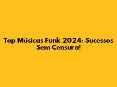 Top Músicas Funk 2024: Sucessos Sem Censura!