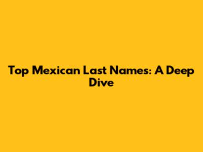 Top Mexican Last Names: A Deep Dive