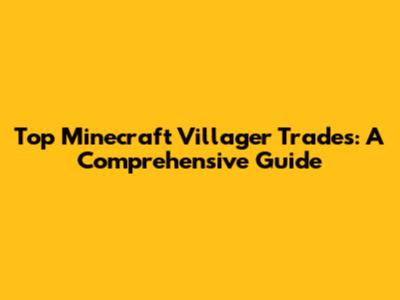 Top Minecraft Villager Trades: A Comprehensive Guide