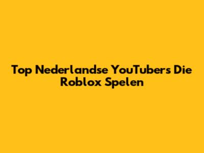 Top Nederlandse YouTubers Die Roblox Spelen