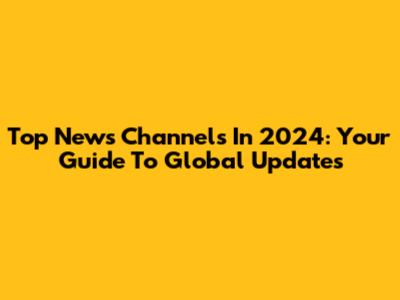 Top News Channels In 2024: Your Guide To Global Updates