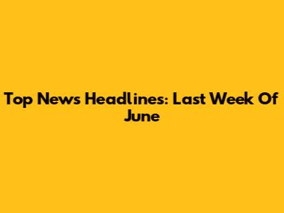 Top News Headlines: Last Week Of June