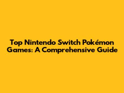 Top Nintendo Switch Pokémon Games: A Comprehensive Guide