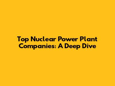 Top Nuclear Power Plant Companies: A Deep Dive