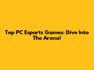 Top PC Esports Games: Dive Into The Arena!