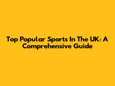 Top Popular Sports In The UK: A Comprehensive Guide