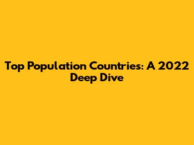 Top Population Countries: A 2022 Deep Dive