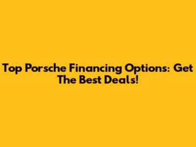 Top Porsche Financing Options: Get The Best Deals!