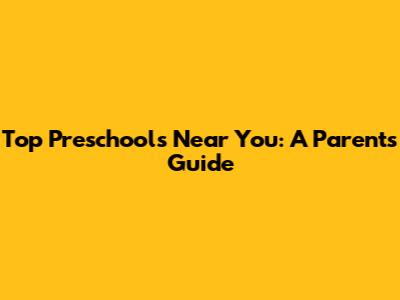 Top Preschools Near You: A Parent's Guide