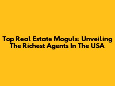Top Real Estate Moguls: Unveiling The Richest Agents In The USA