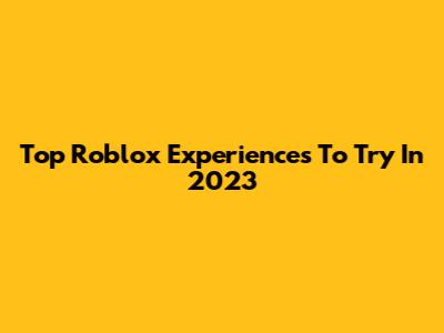 Top Roblox Experiences To Try In 2023