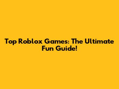 Top Roblox Games: The Ultimate Fun Guide!