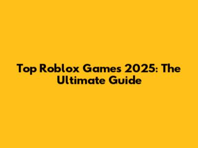 Top Roblox Games 2025: The Ultimate Guide