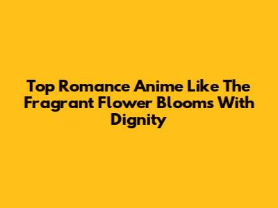 Top Romance Anime Like 'The Fragrant Flower Blooms With Dignity'
