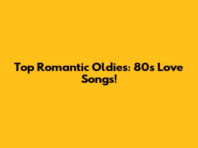 Top Romantic Oldies: 80s Love Songs!