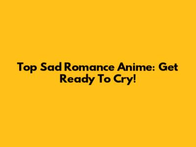 Top Sad Romance Anime: Get Ready To Cry!