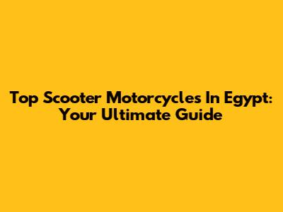 Top Scooter Motorcycles In Egypt: Your Ultimate Guide