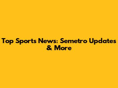 Top Sports News: Semetro Updates & More