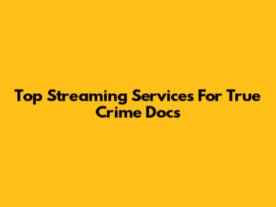 Top Streaming Services For True Crime Docs