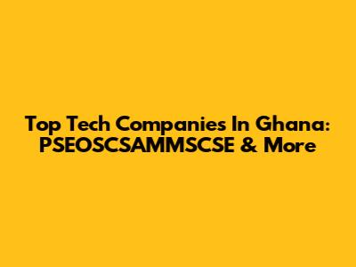 Top Tech Companies In Ghana: PSEOSCSAMMSCSE & More