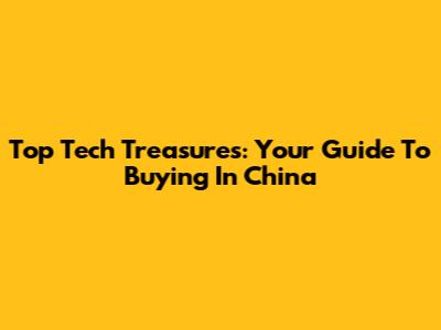 Top Tech Treasures: Your Guide To Buying In China