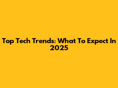 Top Tech Trends: What To Expect In 2025