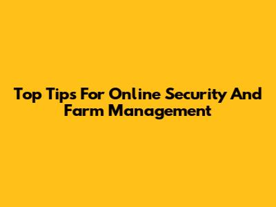 Top Tips For Online Security And Farm Management