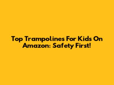 Top Trampolines For Kids On Amazon: Safety First!